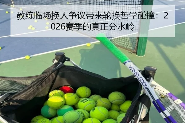 教练临场换人争议带来轮换哲学碰撞：2026赛季的真正分水岭 | KYSPORTS